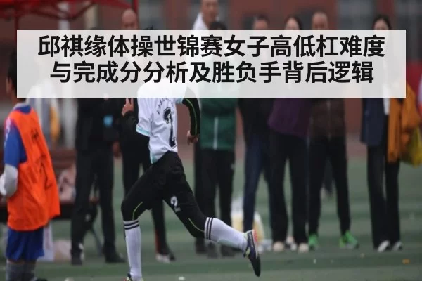 邱祺缘体操世锦赛女子高低杠难度与完成分分析及胜负手背后逻辑