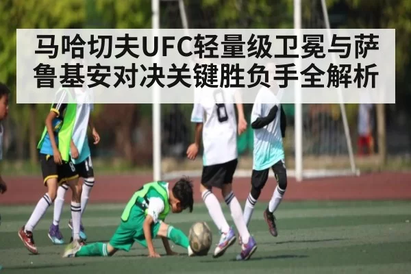 马哈切夫UFC轻量级卫冕与萨鲁基安对决关键胜负手全解析