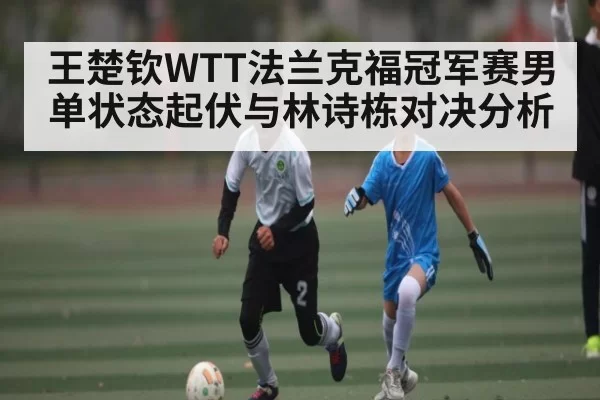 王楚钦WTT法兰克福冠军赛男单状态起伏与林诗栋对决分析