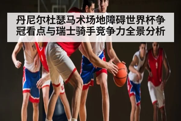 丹尼尔杜瑟马术场地障碍世界杯争冠看点与瑞士骑手竞争力全景分析