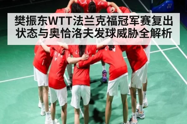 樊振东WTT法兰克福冠军赛复出状态与奥恰洛夫发球威胁全解析
